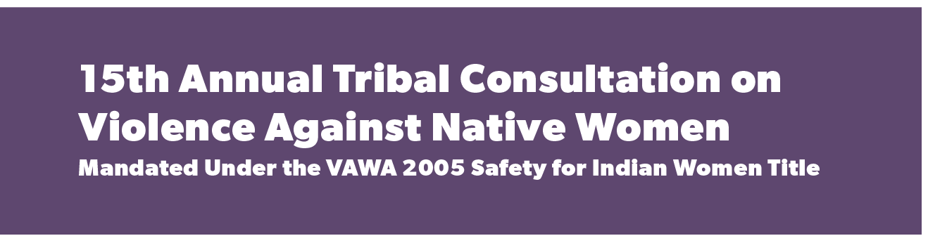 15th Annual Tribal Consultation on Violence Against Native Women | Mandated Under the VAWA 2005 Safety for Indian Women Title