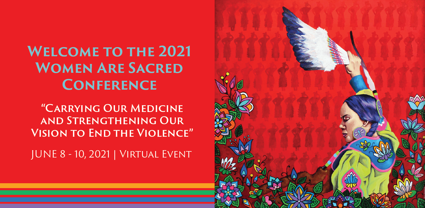 Welcome to the 2021 Women Are Sacred Conference “Carrying Our Medicine and Strengthening Our Vision to End the Violence” JUNE 8 - 10, 2021 | Virtual Event